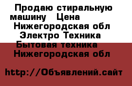  Продаю стиральную машину › Цена ­ 10 000 - Нижегородская обл. Электро-Техника » Бытовая техника   . Нижегородская обл.